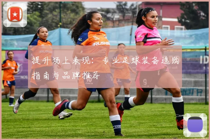 提升场上表现:专业足球装备选购指南与品牌推荐