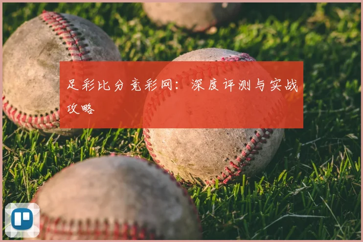 足彩比分竞彩网：深度评测与实战攻略