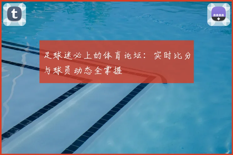 足球迷必上的体育论坛:实时比分与球员动态全掌握
