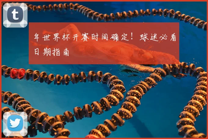 年世界杯开赛时间确定！球迷必看日期指南