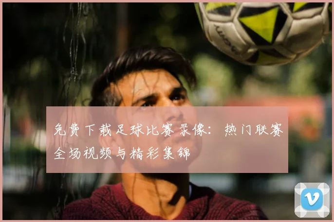 免费下载足球比赛录像:热门联赛全场视频与精彩集锦