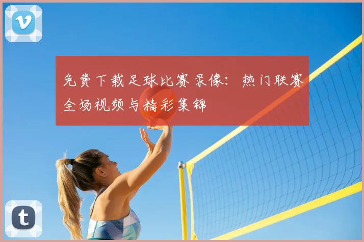 免费下载足球比赛录像:热门联赛全场视频与精彩集锦