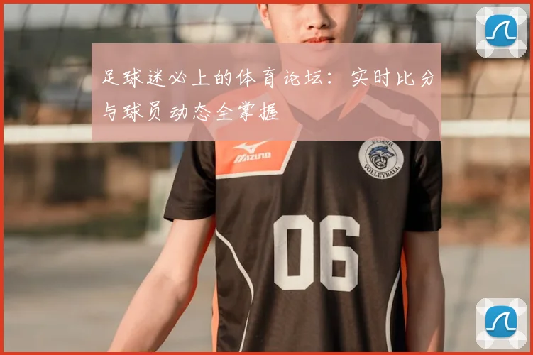 足球迷必上的体育论坛：实时比分与球员动态全掌握
